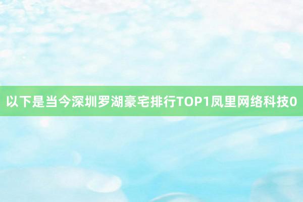 以下是当今深圳罗湖豪宅排行TOP1凤里网络科技0