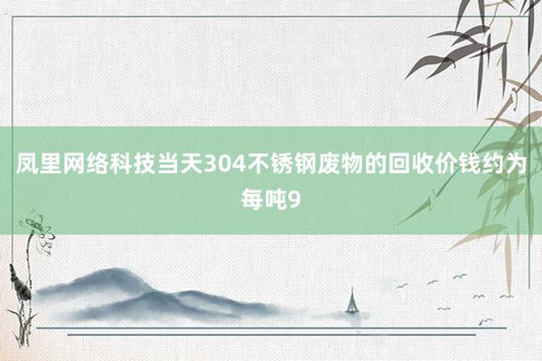 凤里网络科技当天304不锈钢废物的回收价钱约为每吨9